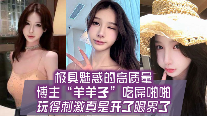 极具魅惑的高质量博主羊羊子吃屌啪啪玩得刺激真是开了的眼界了封面图