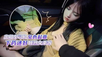 半雪出租車司機見色起意下藥迷奸睡熟女乘客的封面图