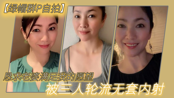 【绿帽群P自拍】恳求老婆满足我的愿望，被三人轮流无套内射-绿奴性癖封面图