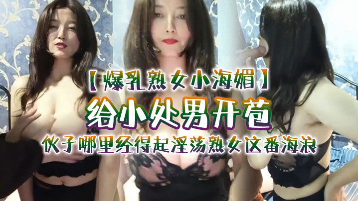 爆乳熟女小海媚给小处男开苞快过来摸我我要教他怎么摸的女人调教女人小伙子哪里经得起淫荡熟女这番海浪操爽了封面图
